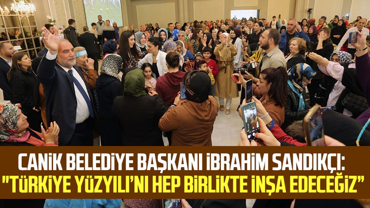 Canik Belediye Başkanı İbrahim Sandıkçı: "Türkiye Yüzyılı’nı hep birlikte inşa edeceğiz”
