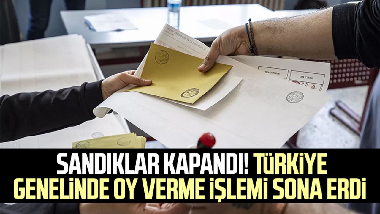 Sandıklar kapandı! Türkiye genelinde oy verme işlemi sona erdi