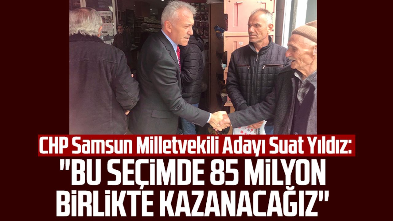 CHP Samsun Milletvekili Adayı Suat Yıldız: "Bu seçimde 85 milyon birlikte kazanacağız"