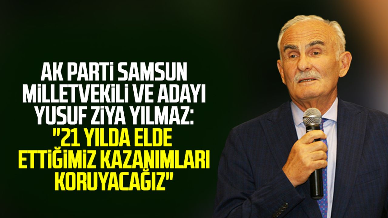 AK Parti Samsun Milletvekili ve Adayı Yusuf Ziya Yılmaz: "21 yılda elde ettiğimiz kazanımları koruyacağız"