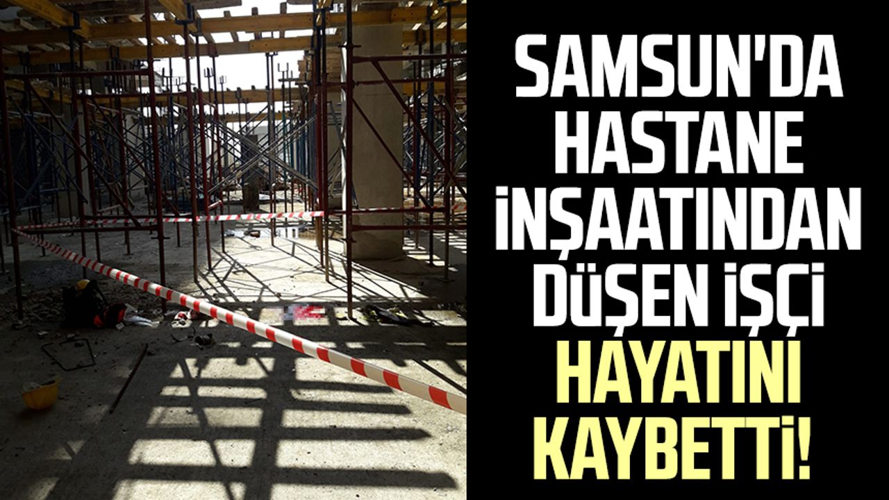 Samsun'da hastane inşaatından düşen işçi hayatını kaybetti!