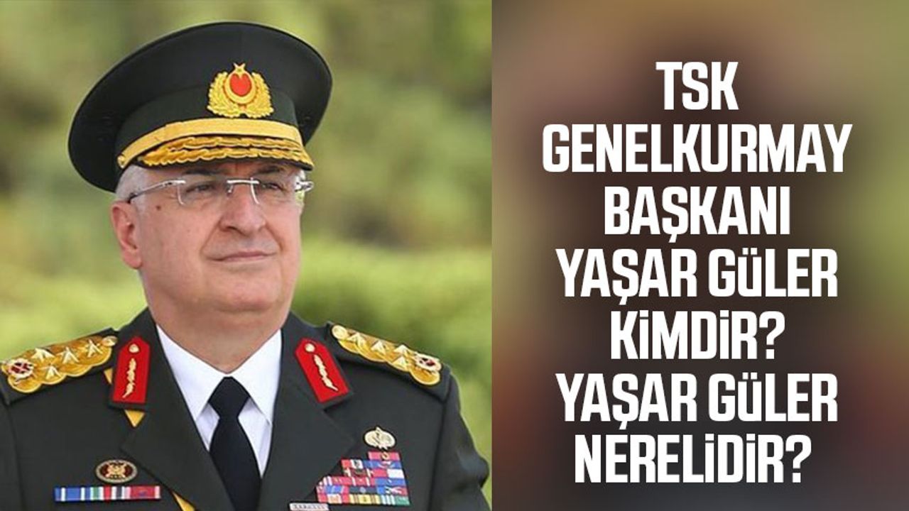 TSK Genelkurmay Başkanı Yaşar Güler kimdir? Yaşar Güler nerelidir?  