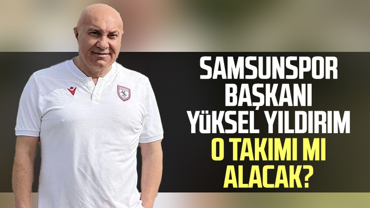 Samsunspor Başkanı Yüksel Yıldırım o takımı mı alacak? İşte yanıtı