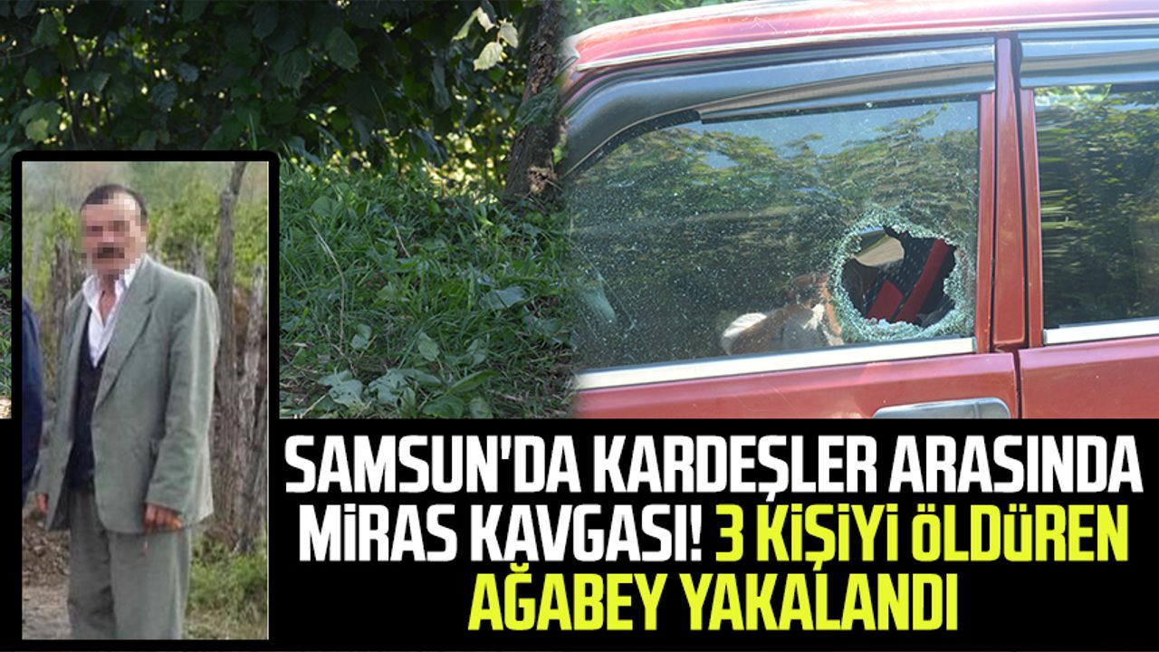 Samsun'da kardeşler arasında miras kavgası! 3 kişiyi öldüren ağabey yakalandı