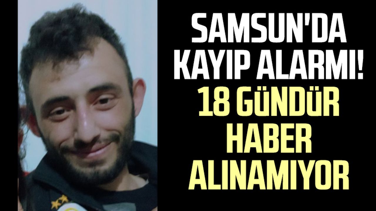 Samsun'da kayıp alarmı! 33 yaşındaki Enes Demir'den 18 gündür haber alınamıyor