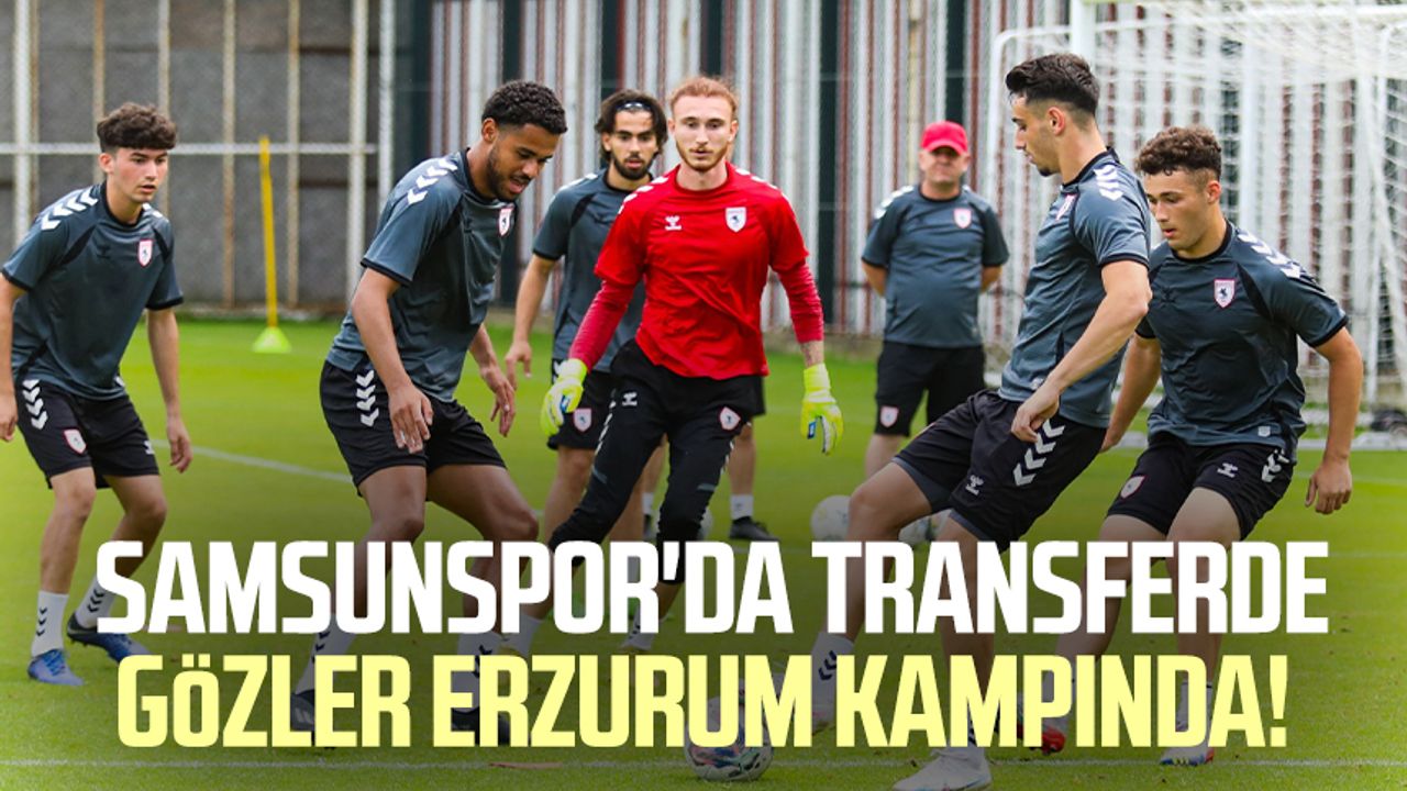 Samsunspor'da transferde gözler Erzurum kampında!