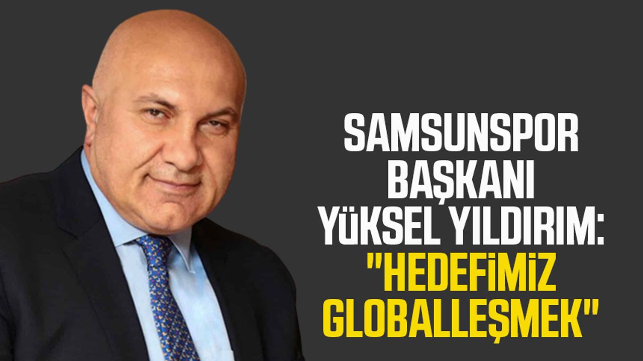 Samsunspor Başkanı Yüksel Yıldırım: "Hedefimiz globalleşmek"