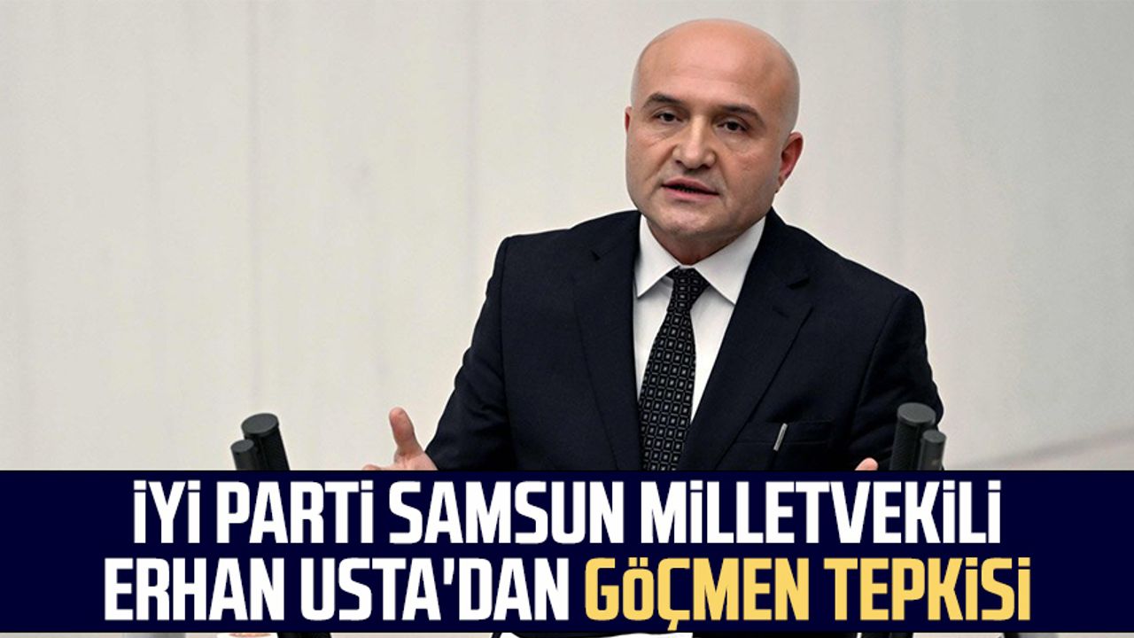 İYİ Parti Samsun Milletvekili Erhan Usta'dan göçmen tepkisi