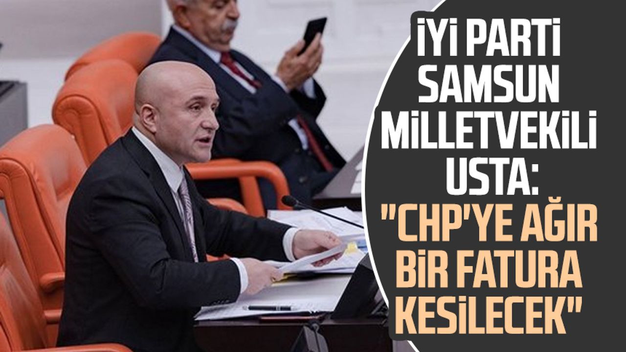 İYİ Parti Samsun Milletvekili Erhan Usta: "CHP'ye ağır bir fatura kesilecek"