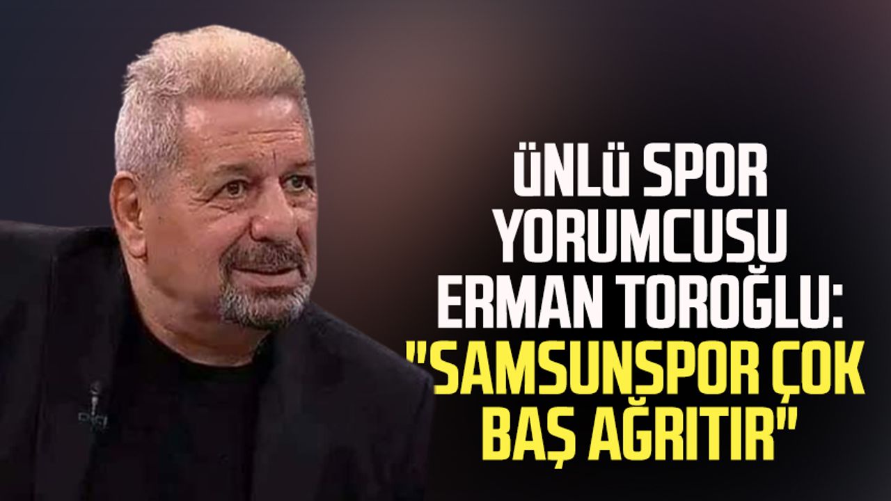 Ünlü spor yorumcusu Erman Toroğlu: "Samsunspor çok baş ağrıtır" 