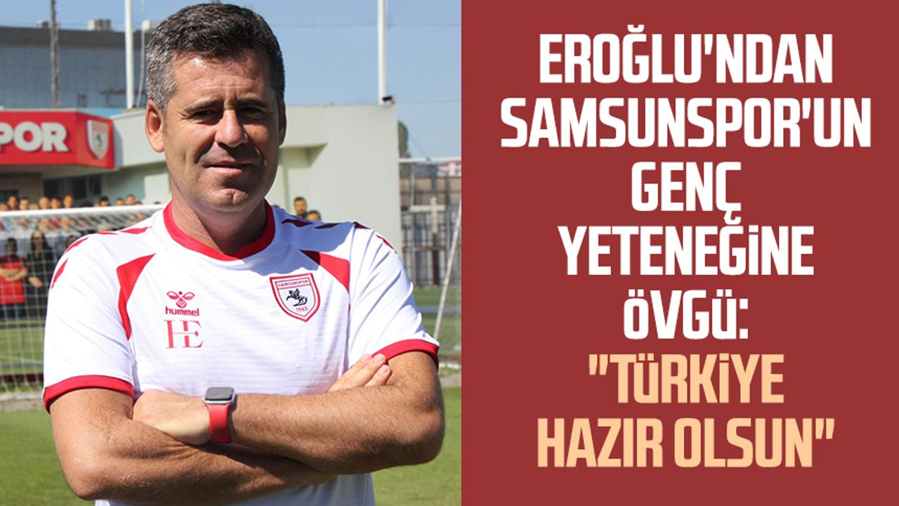 Teknik Direktör Hüseyin Eroğlu'ndan Samsunspor'un genç yeteneğine övgü: "Türkiye hazır olsun"