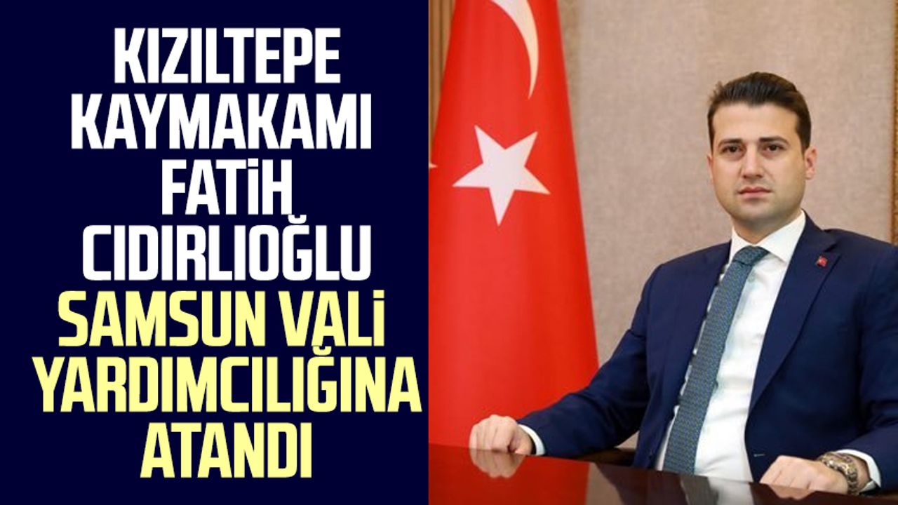 Kızıltepe Kaymakamı Fatih Cıdırlıoğlu Samsun Vali Yardımcılığına atandı