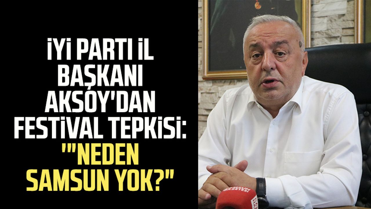 İYİ Parti İl Başkanı Hasan Aksoy'dan festival tepkisi: '"Neden Samsun yok?"
