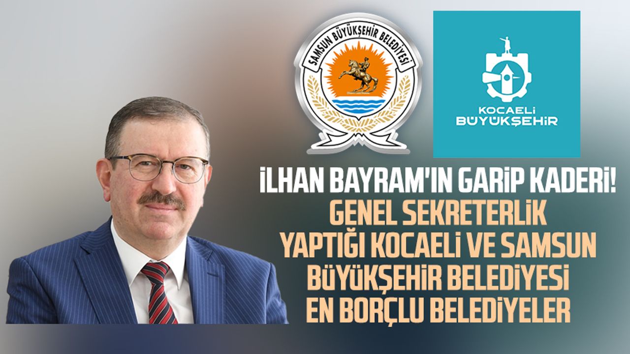 İlhan Bayram'ın garip kaderi! Genel sekreterlik yaptığı Kocaeli ve Samsun Büyükşehir Belediyesi en borçlu belediyeler