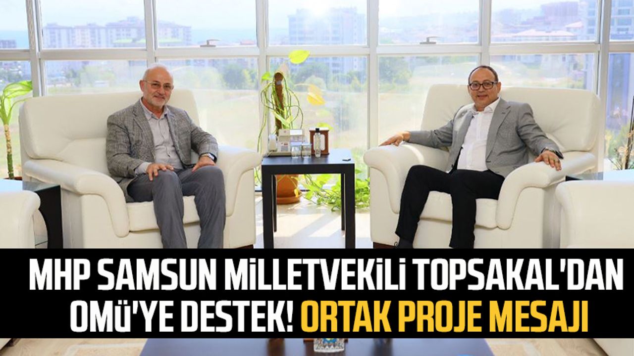 MHP Samsun Milletvekili İlyas Topsakal'dan OMÜ'ye destek! Ortak proje mesajı