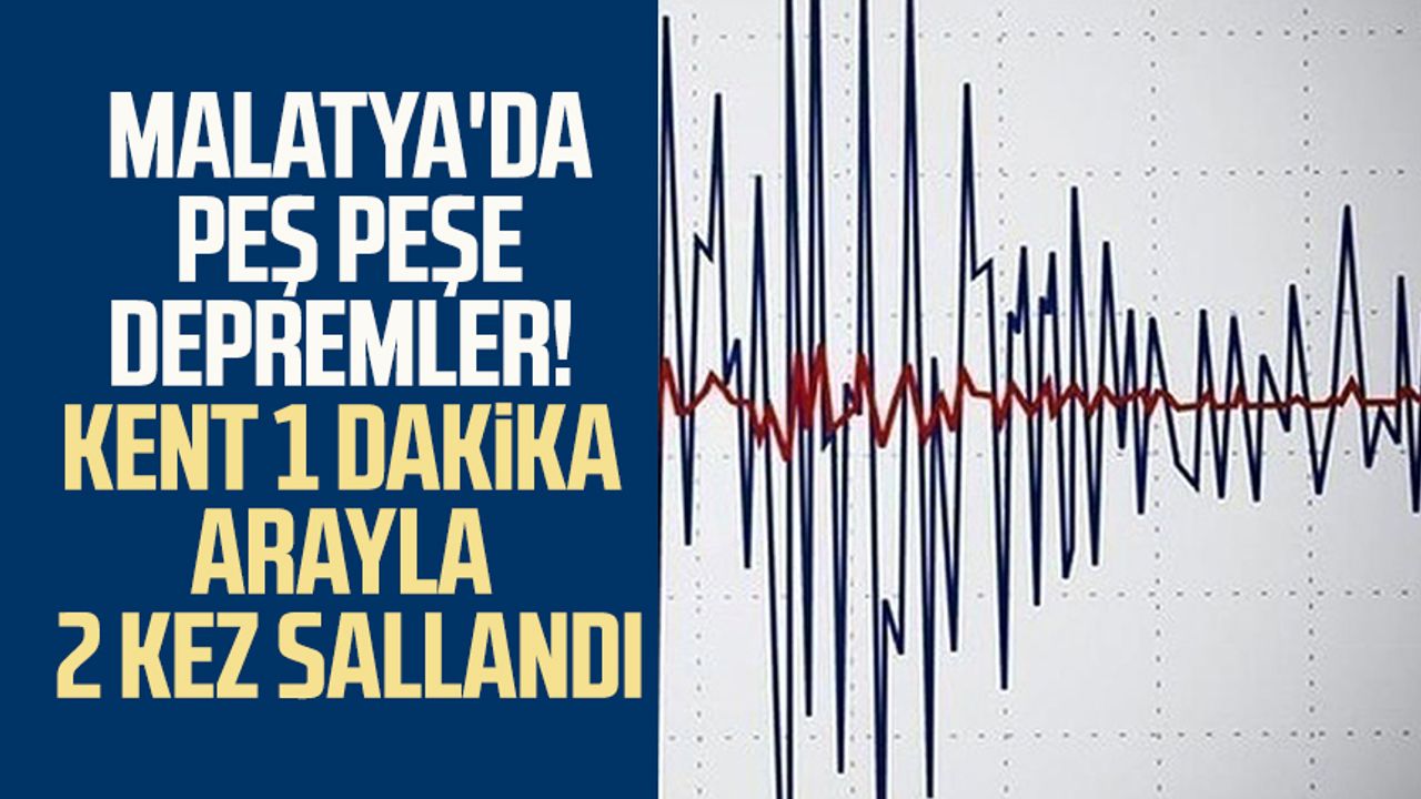 Malatya'da peş peşe depremler! Kent 1 dakika arayla 2 kez sallandı
