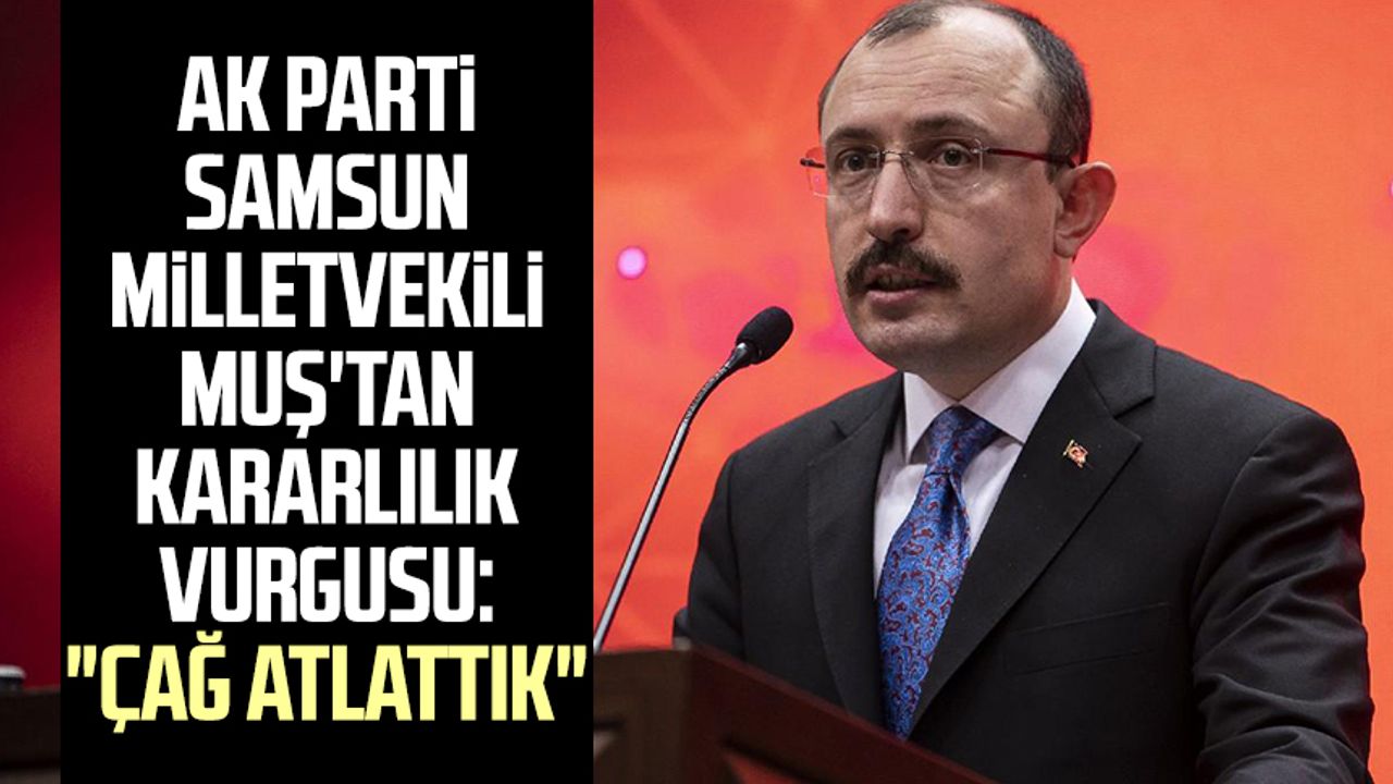 AK Parti Samsun Milletvekili Mehmet Muş'tan kararlılık vurgusu: "Çağ atlattık"