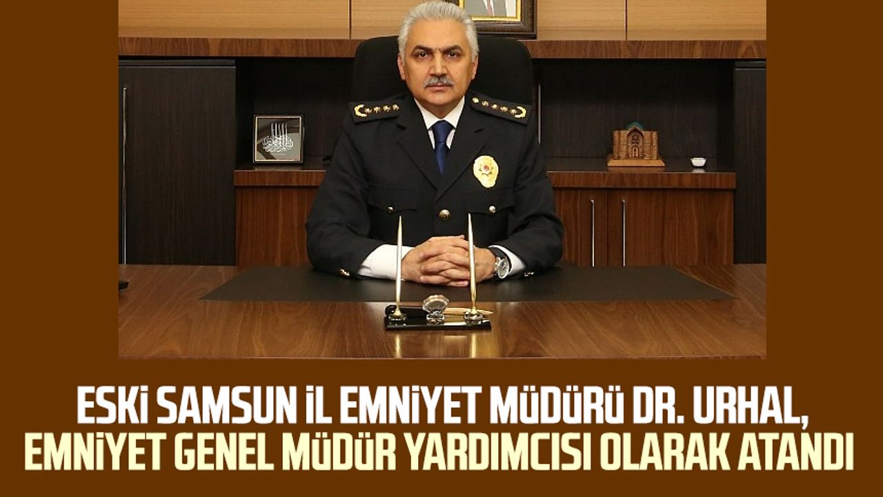 Eski Samsun İl Emniyet Müdürü Dr. Ömer Urhal, Emniyet Genel Müdür Yardımcısı olarak atandı