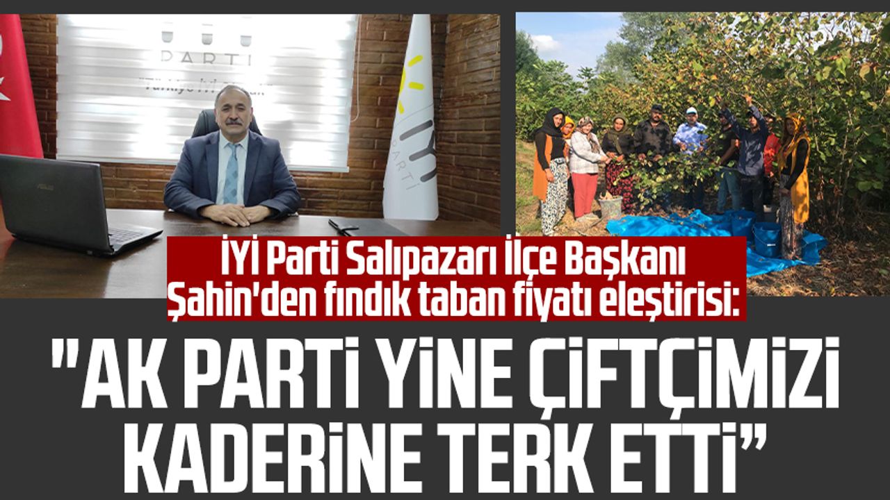 İYİ Parti Salıpazarı İlçe Başkanı Şakir Şahin'den fındık taban fiyatı eleştirisi