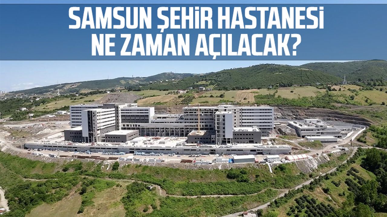 Samsun Şehir Hastanesi ne zaman açılacak?