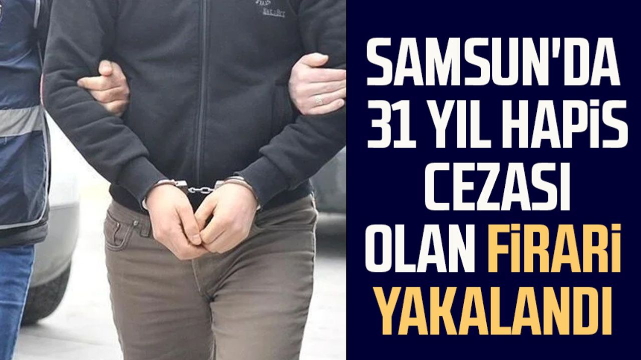 Samsun'da 31 yıl hapis cezası olan firari yakalandı