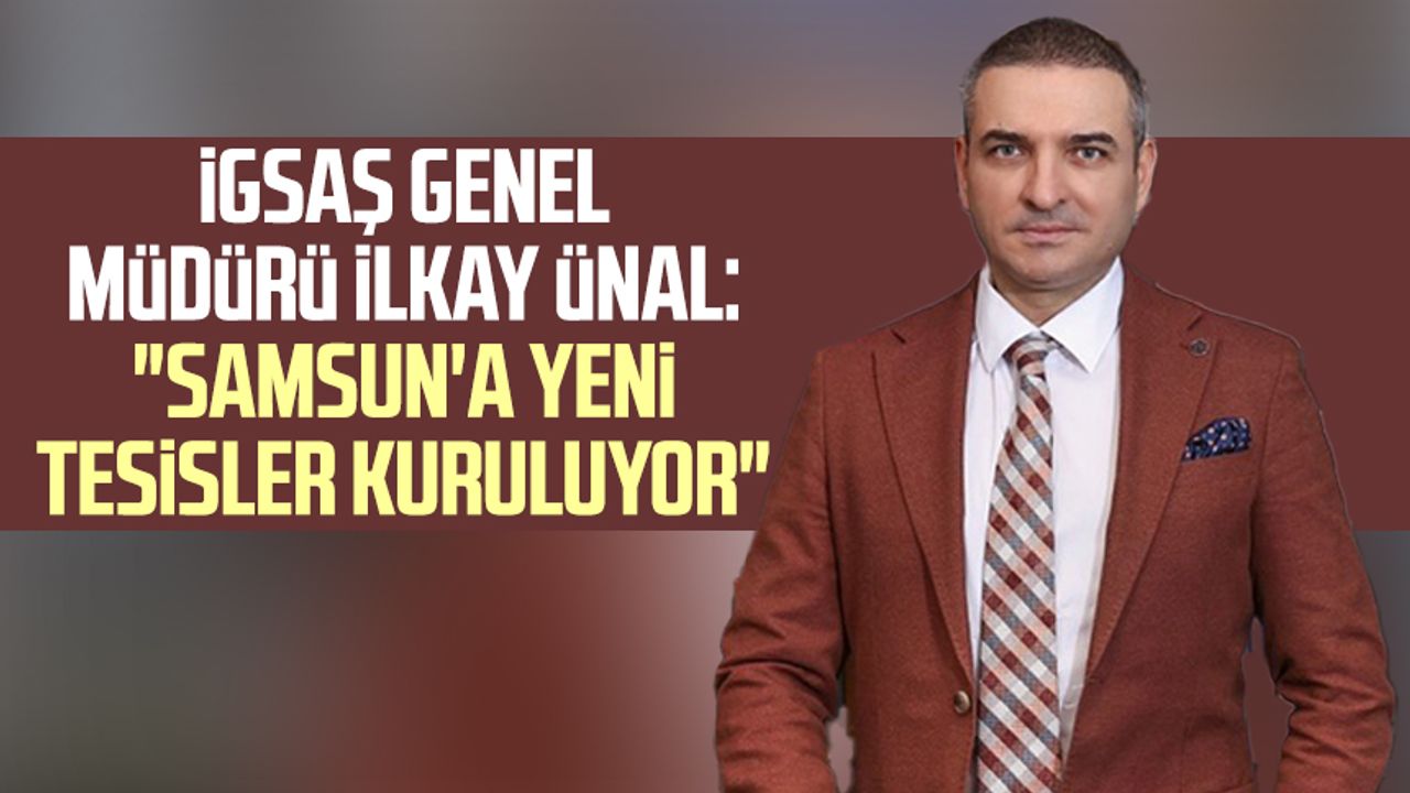 İGSAŞ Genel Müdürü İlkay Ünal: "Samsun'a yeni tesisler kuruluyor"