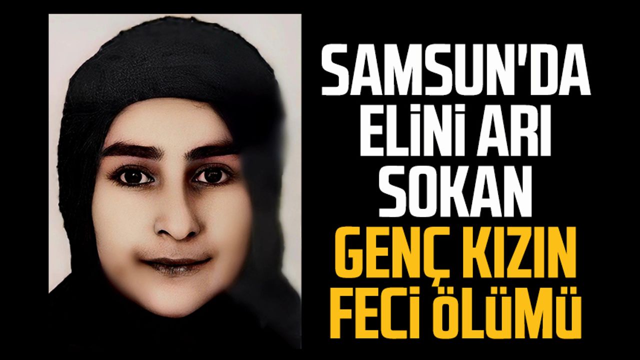 Samsun'da elini arı sokan genç kızın feci ölümü