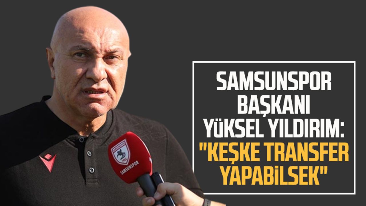 Yılport Samsunspor Başkanı Yüksel Yıldırım: "Keşke transfer yapabilsek"