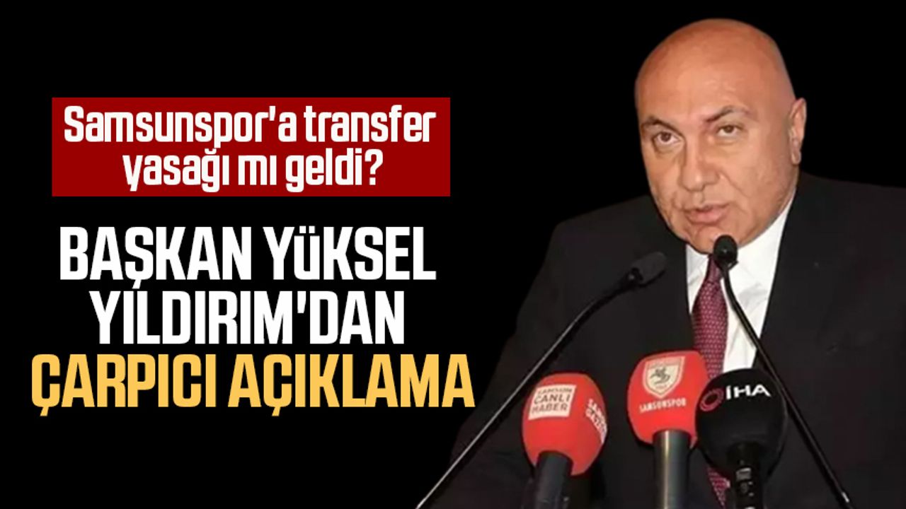 Samsunspor'a transfer yasağı mı geldi? Başkan Yüksel Yıldırım'dan çarpıcı açıklama
