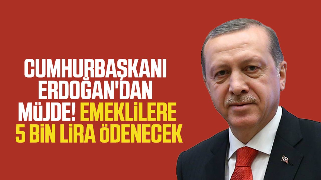 Cumhurbaşkanı Erdoğan'dan müjde! Emeklilere 5 bin lira ödenecek