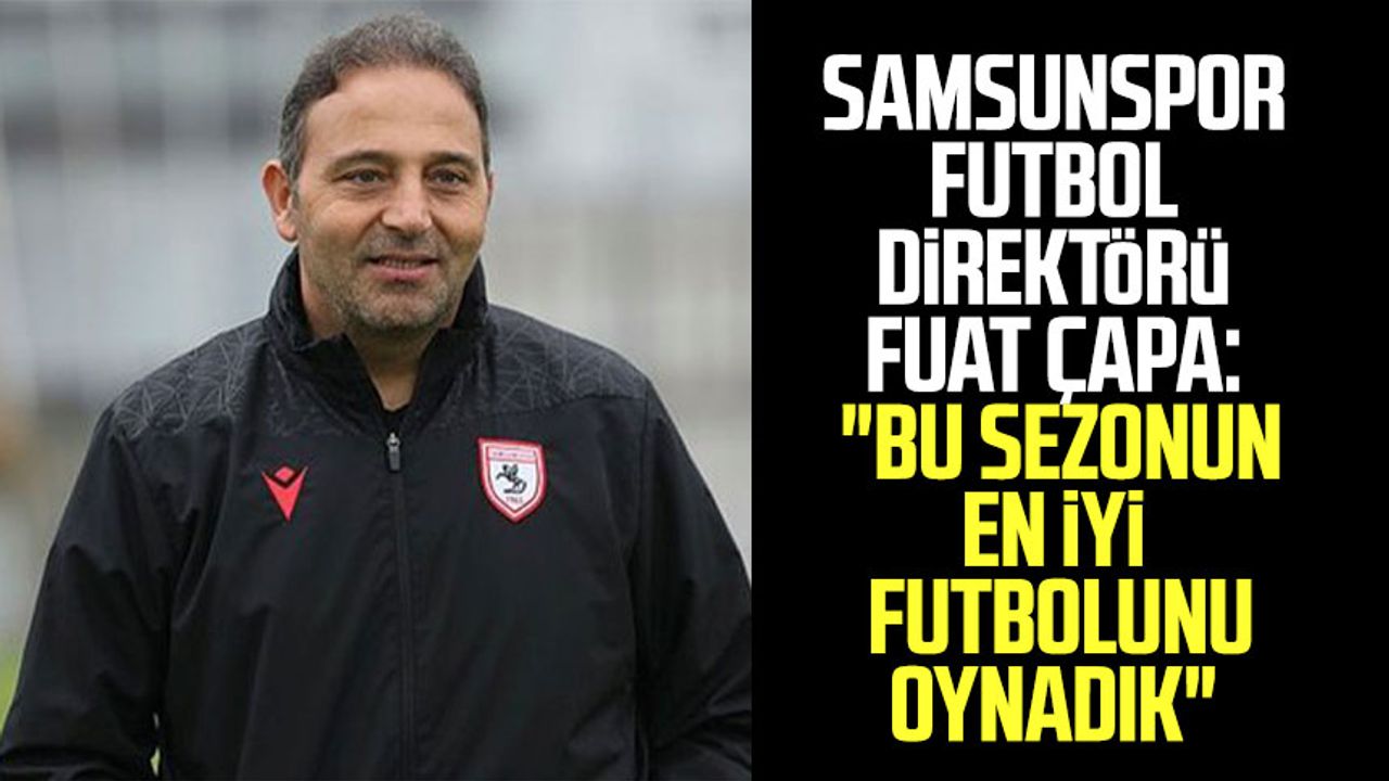 Samsunspor Futbol Direktörü Fuat Çapa: "Bu sezonun en iyi futbolunu oynadık"