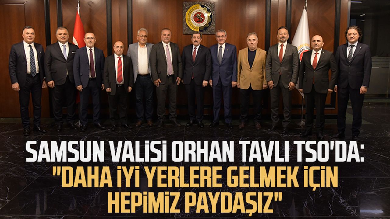 Samsun Valisi Orhan Tavlı TSO'da: "Daha iyi yerlere gelmek için hepimiz paydaşız"
