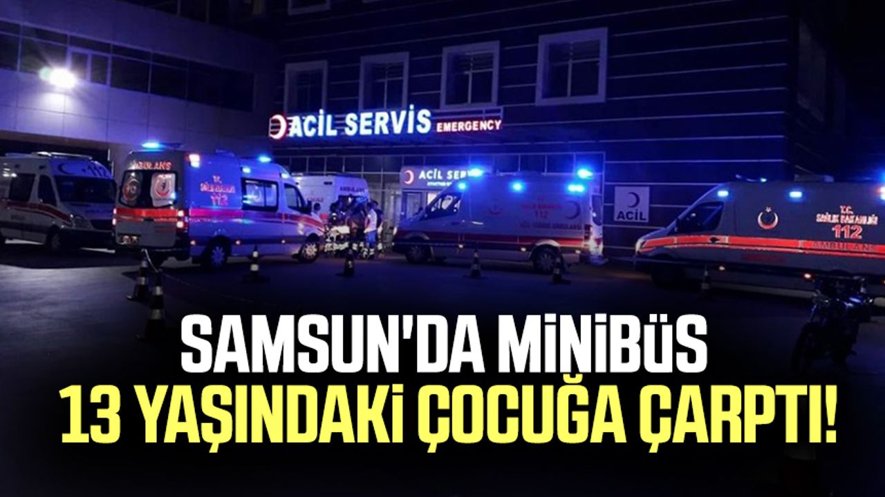 Samsun'da minibüs 13 yaşındaki çocuğa çarptı!