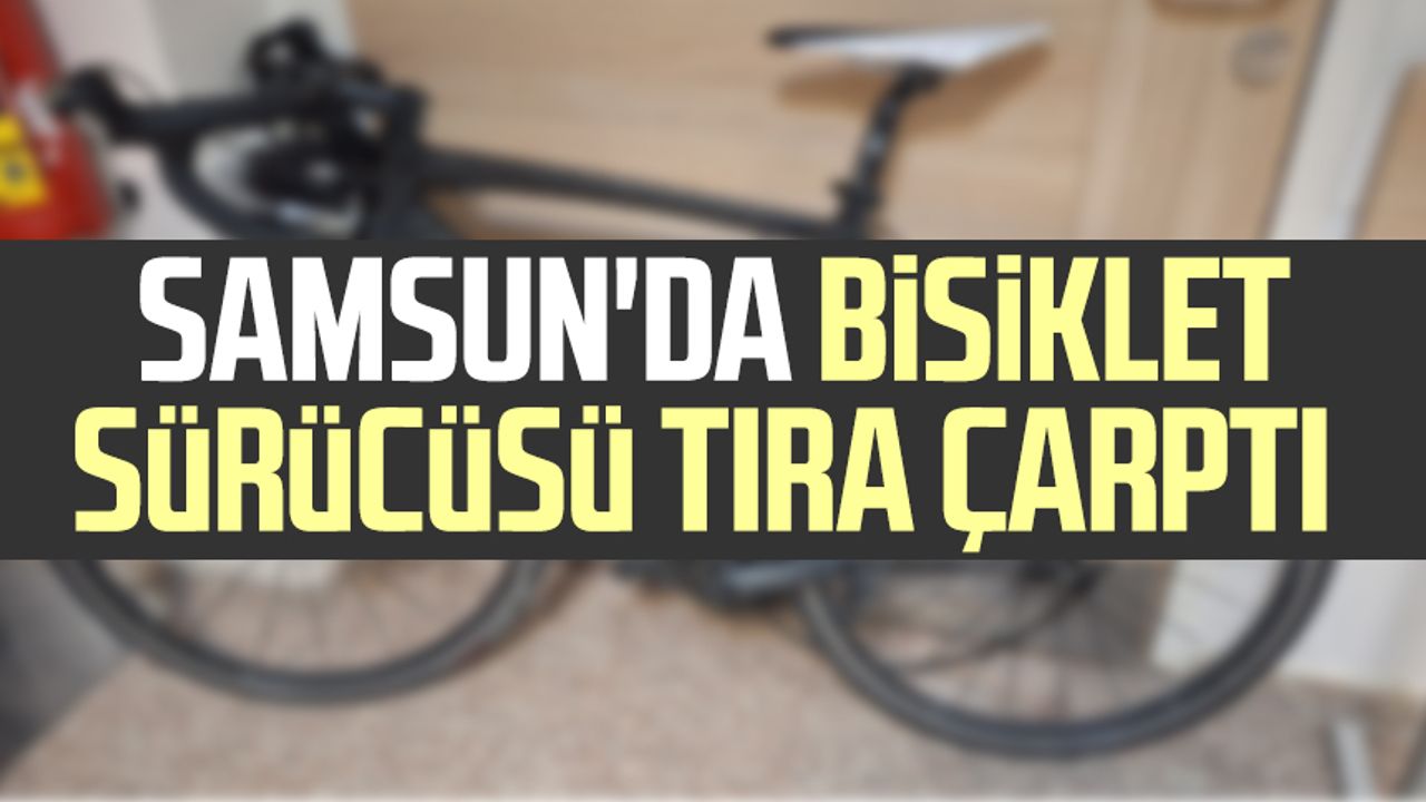 Samsun'da bisiklet sürücüsü tıra çarptı