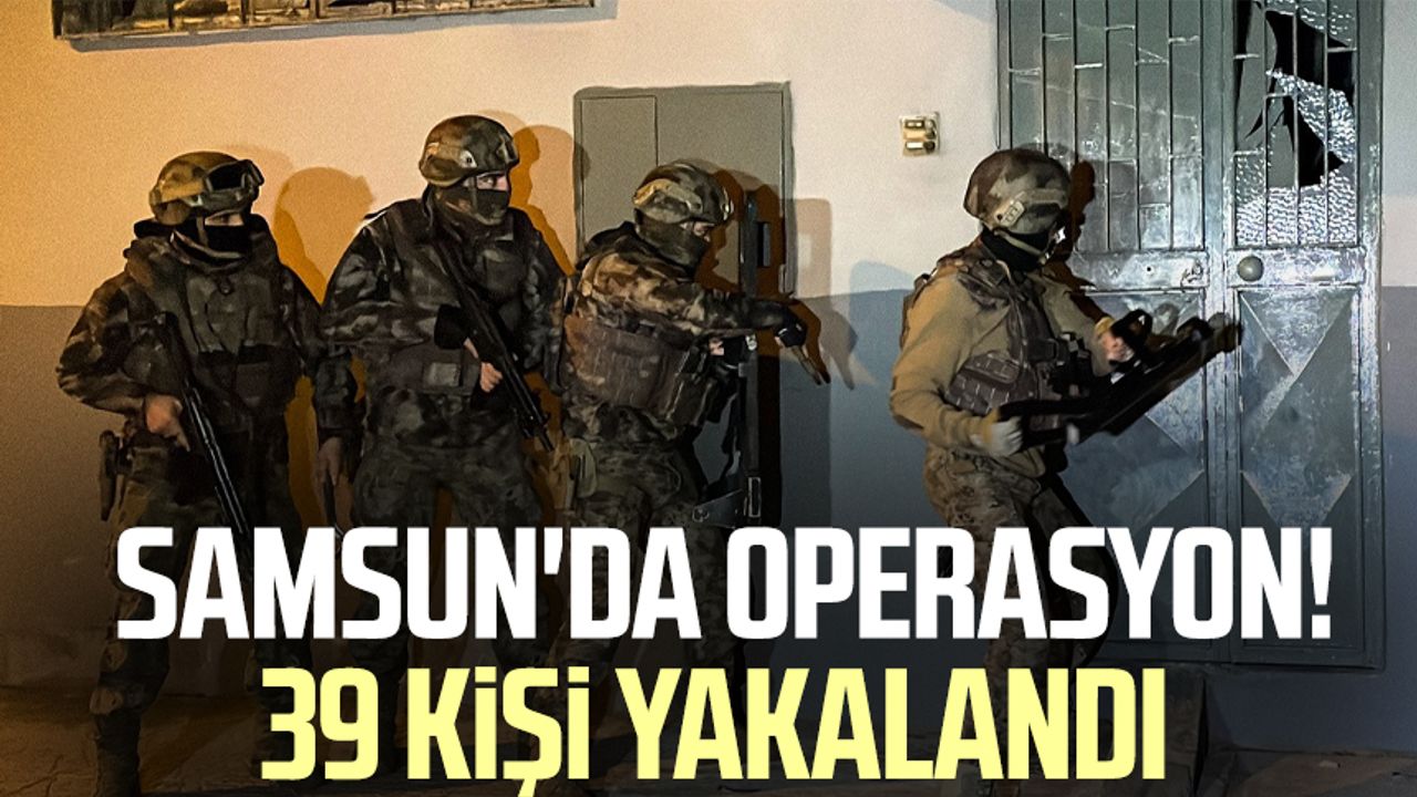 Samsun'da operasyon! 39 kişi yakalandı