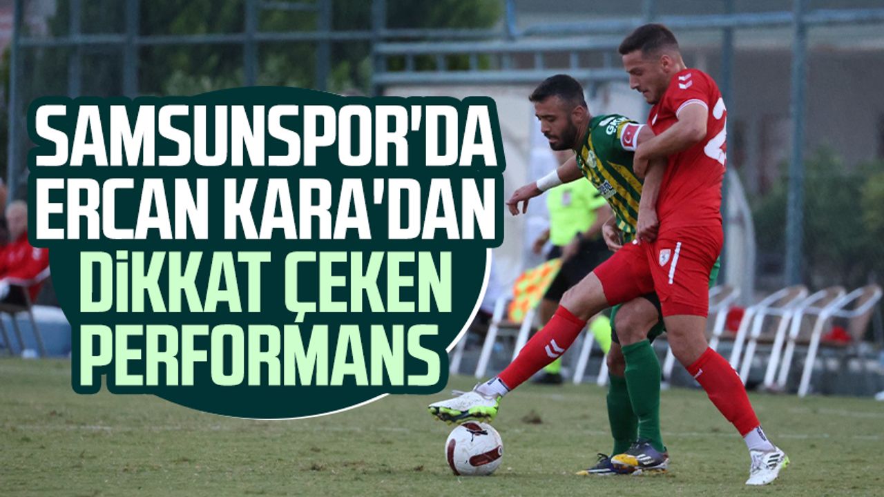 Samsunspor'da Ercan Kara'dan dikkat çeken performans