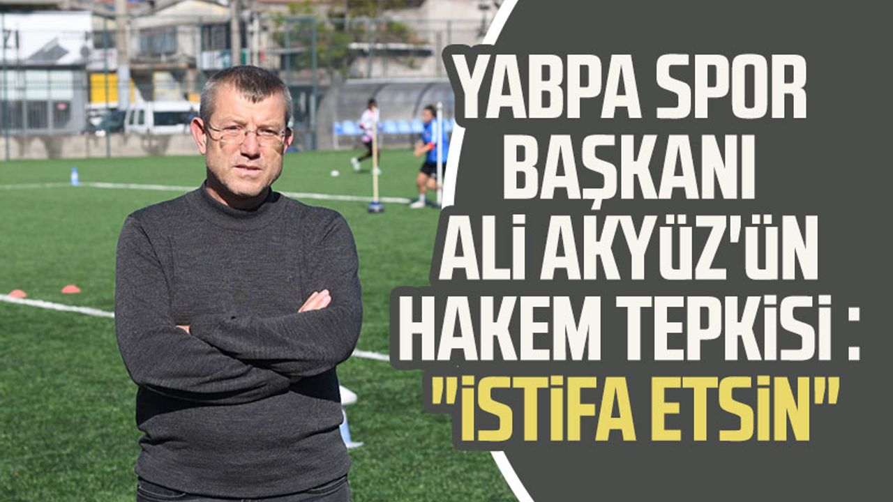 YABPA Spor Başkanı Ali Akyüz'ün hakem tepkisi : "İstifa etsin"