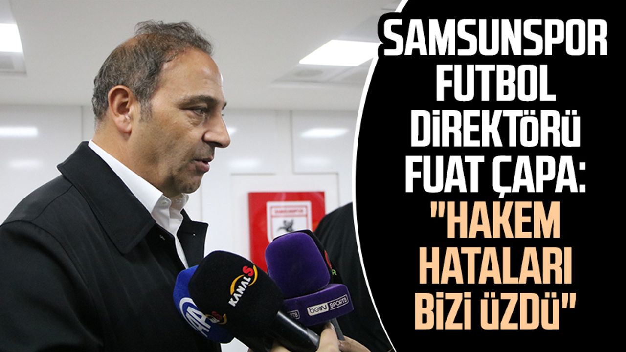 Samsunspor Futbol Direktörü Fuat Çapa: "Hakem hataları bizi üzdü"