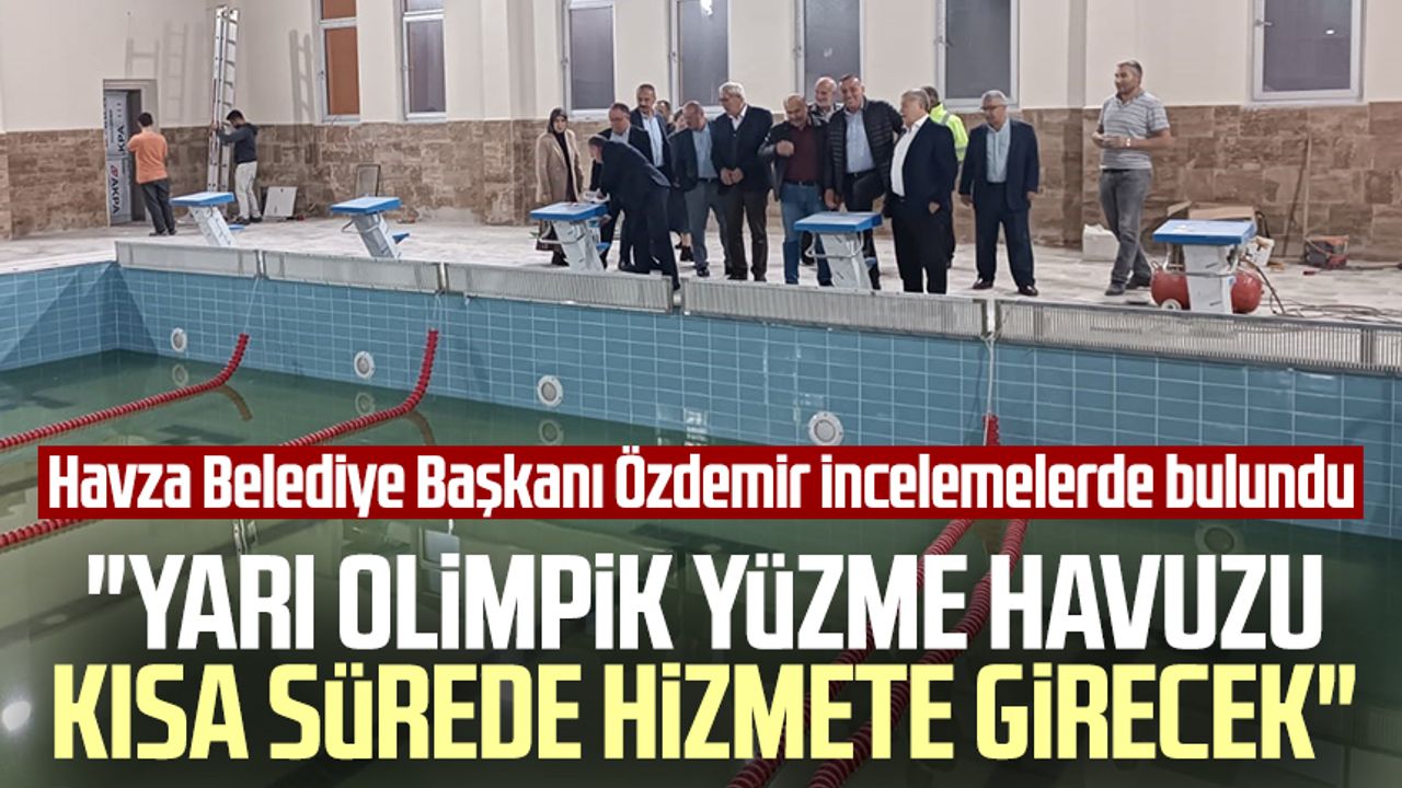 Havza Belediye Başkanı Özdemir incelemelerde bulundu: "Yarı Olimpik Yüzme Havuzu kısa sürede hizmete girecek"