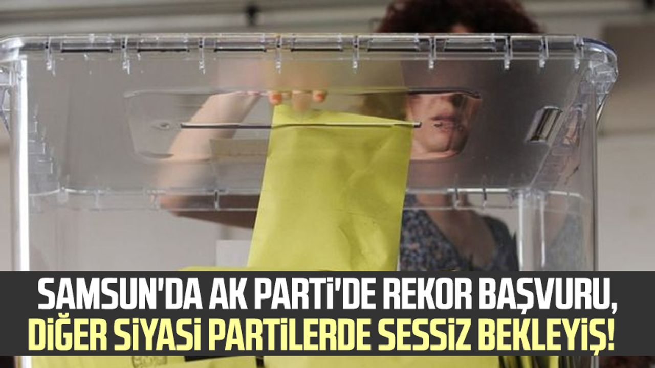 Samsun'da AK Parti'de rekor başvuru, diğer siyasi partilerde sessiz bekleyiş!