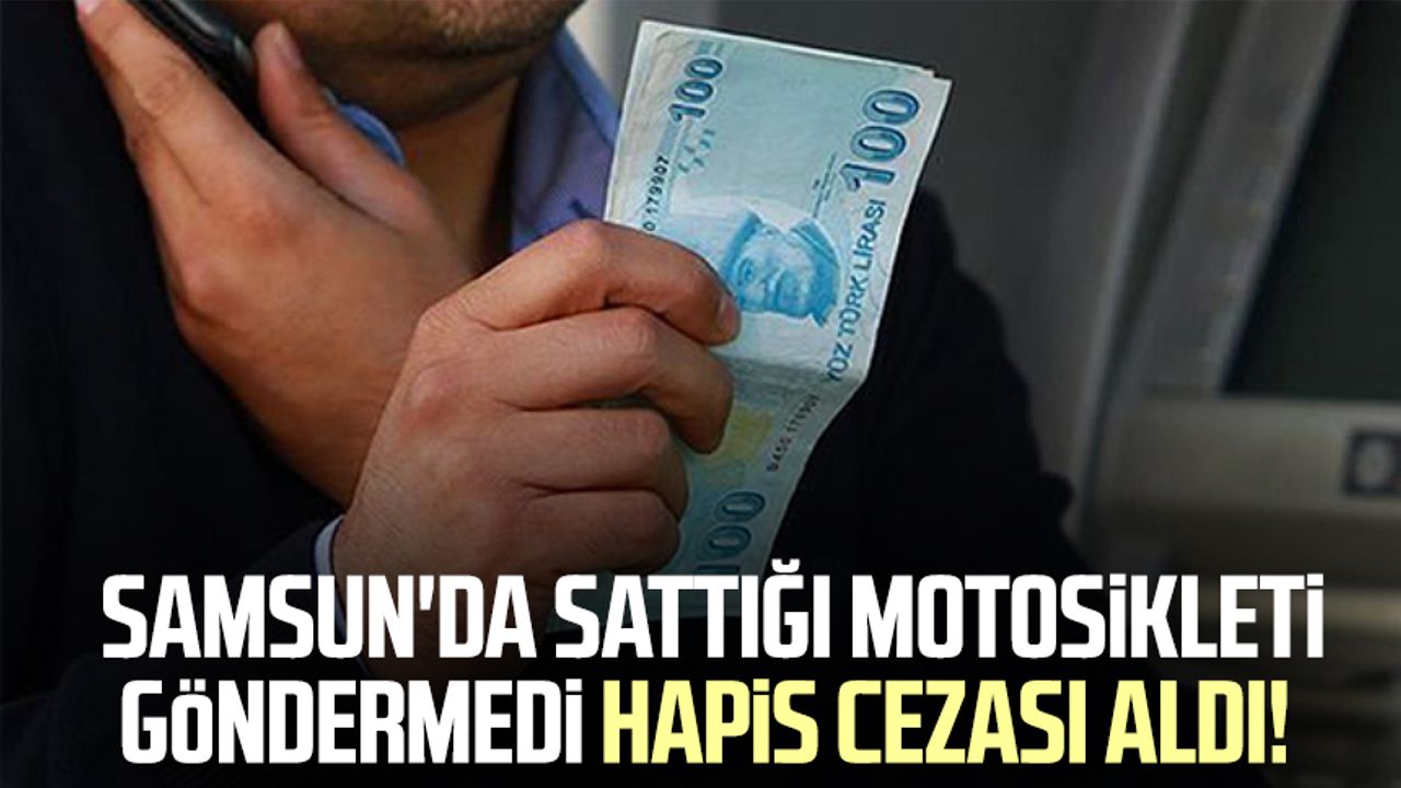 Samsun'da sattığı motosikleti göndermedi hapis cezası aldı!