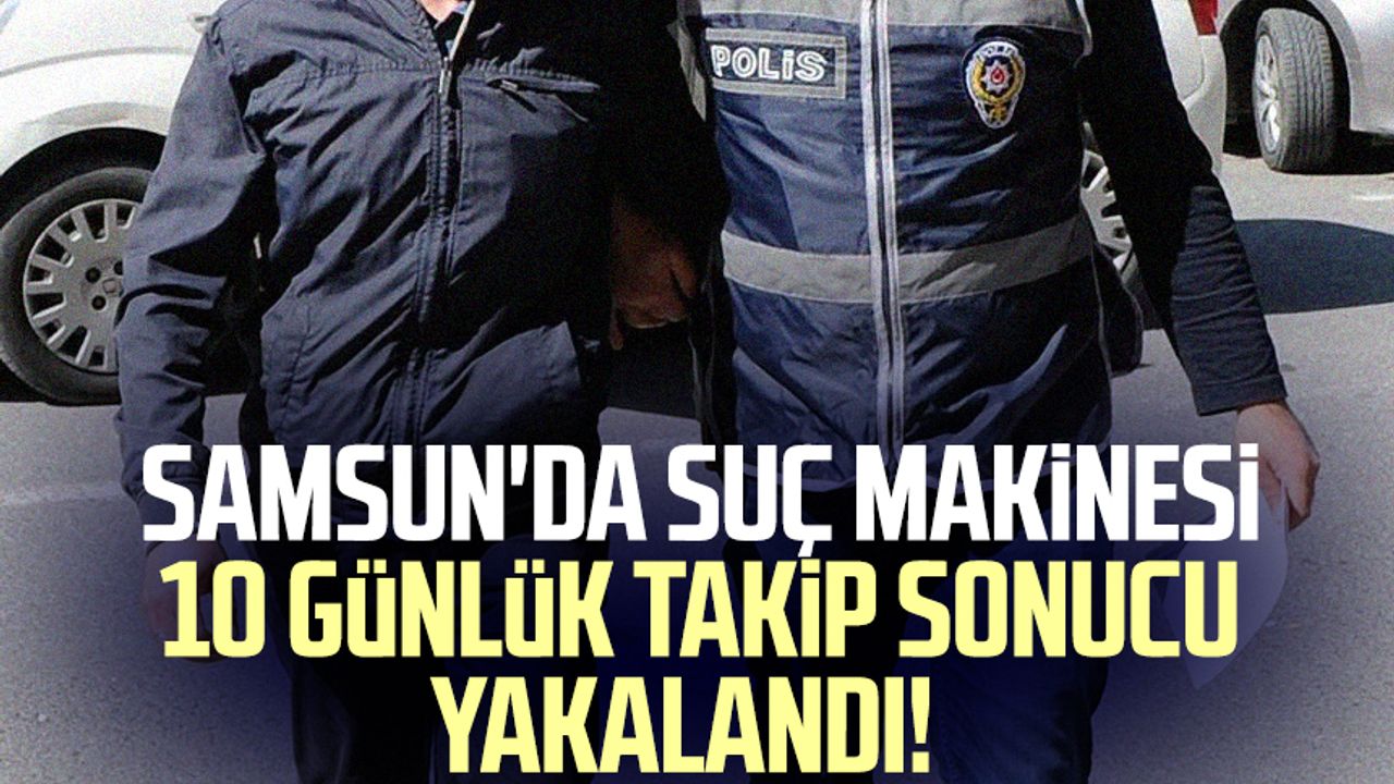 Samsun'da suç makinesi 10 günlük takip sonucu yakalandı!