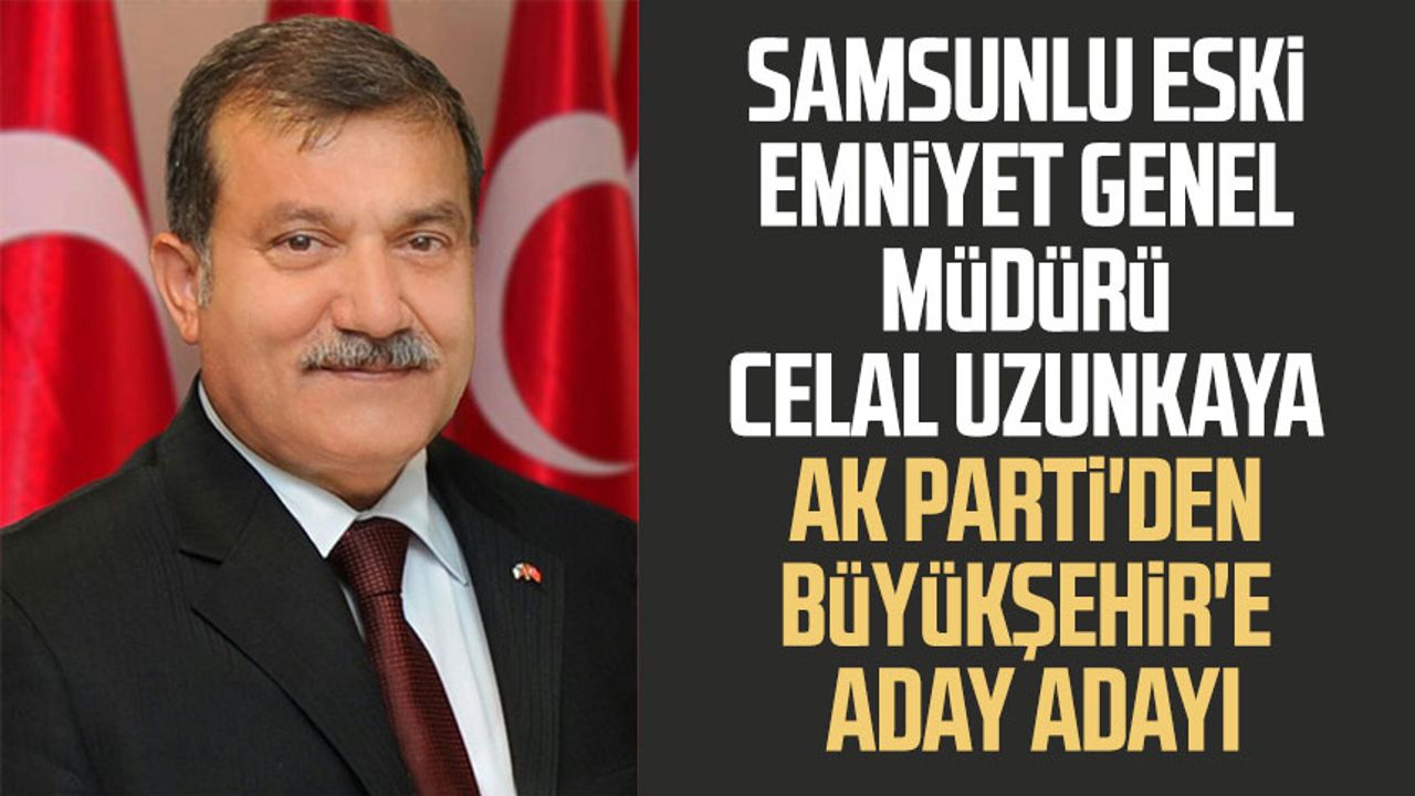 Samsunlu eski Emniyet Genel Müdürü Celal Uzunkaya AK Parti'den Büyükşehir'e aday adayı
