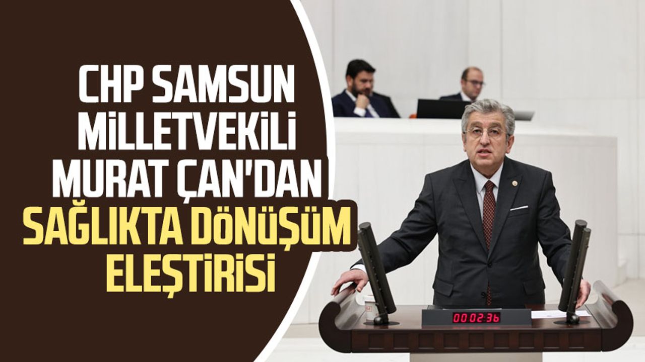 CHP Samsun Milletvekili Murat Çan'dan sağlıkta dönüşüm eleştirisi