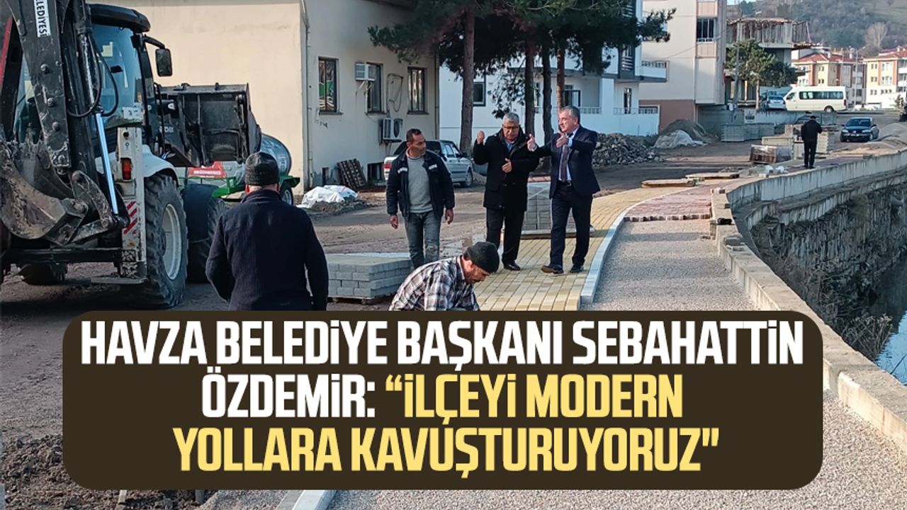 Havza Belediye Başkanı Sebahattin Özdemir: “İlçeyi modern yollara kavuşturuyoruz"