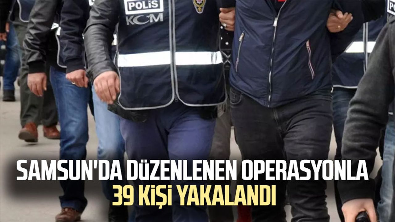 Samsun'da düzenlenen operasyonla 39 kişi yakalandı