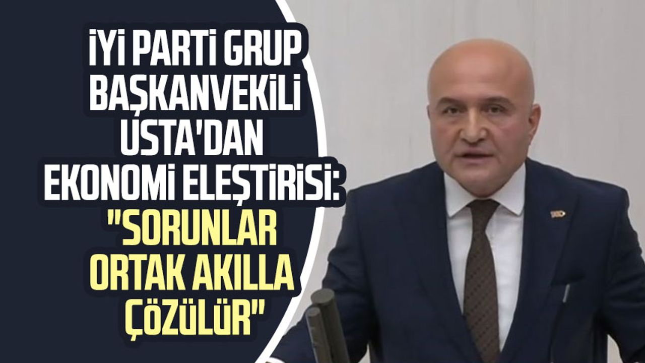 İYİ Parti Grup Başkanvekili Erhan Usta'dan ekonomi eleştirisi: "Sorunlar ortak akılla çözülür"