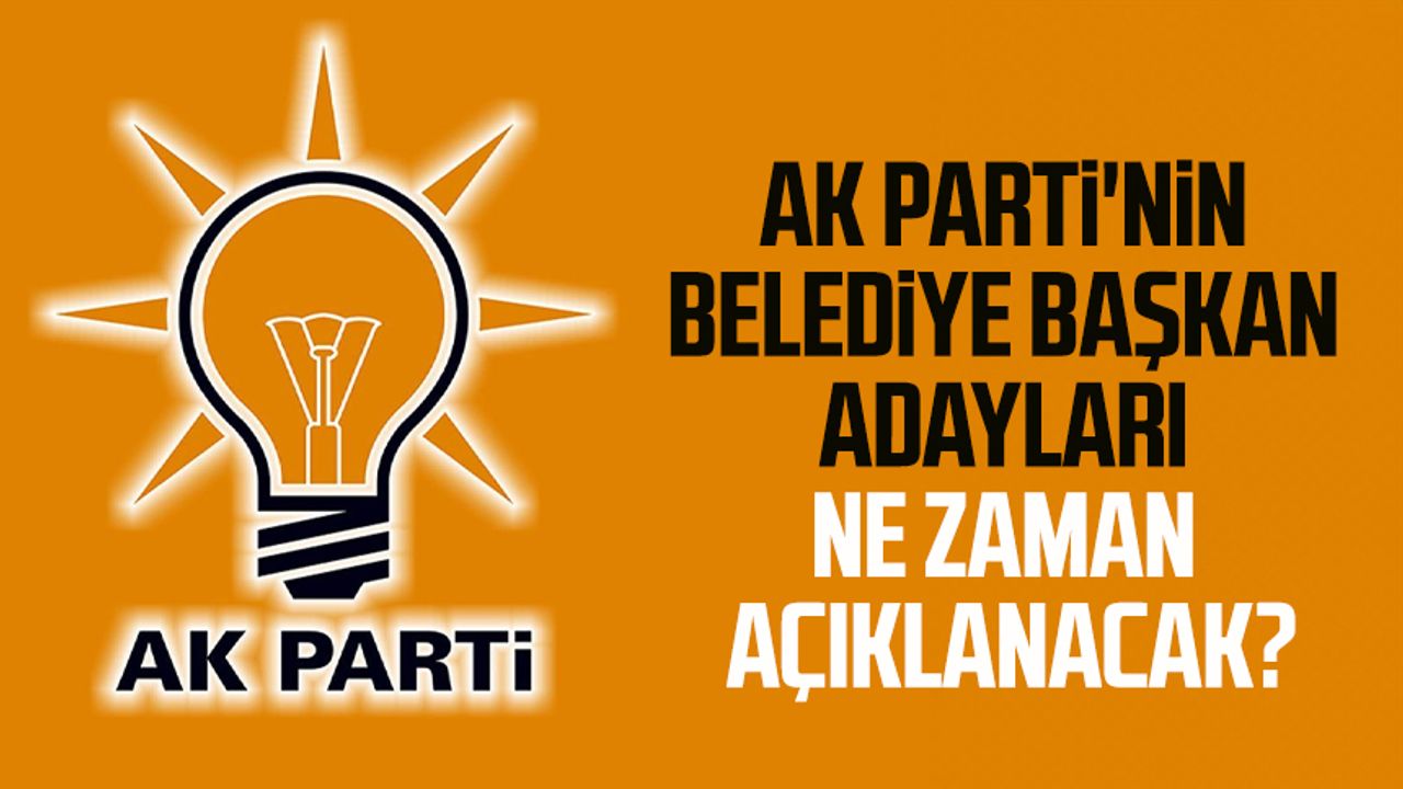 AK Parti'nin belediye başkan adayları ne zaman açıklanacak?