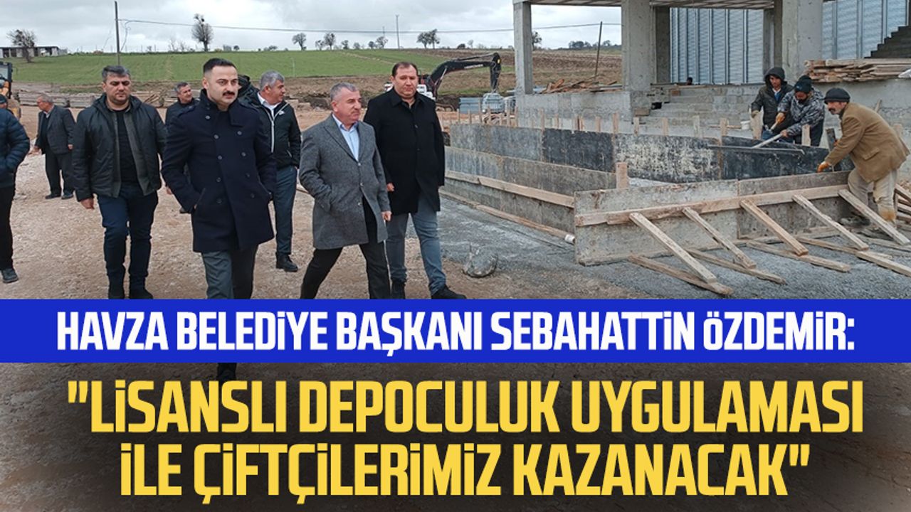 Havza Belediye Başkanı Sebahattin Özdemir: "Lisanslı depoculuk uygulaması ile çiftçilerimiz kazanacak"