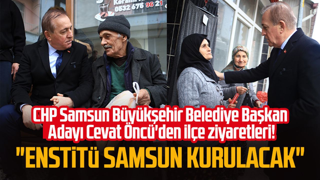 CHP Samsun Büyükşehir Belediye Başkan Adayı Cevat Öncü'den ilçe ziyaretleri: "Enstitü Samsun kurulacak"